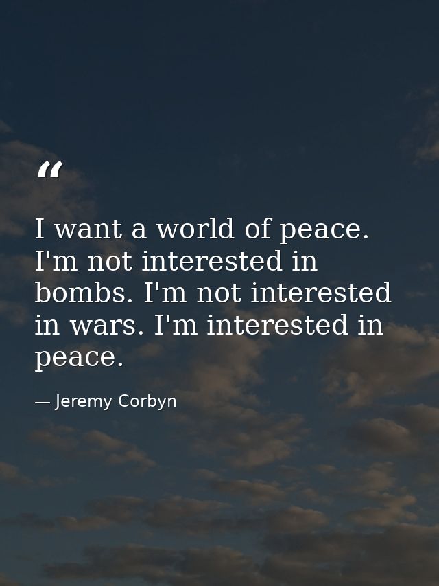 I want a world of peace. I'm not interested in bombs. I'm not interested in wars. I'm interested in peace. — Jeremy Corbyn