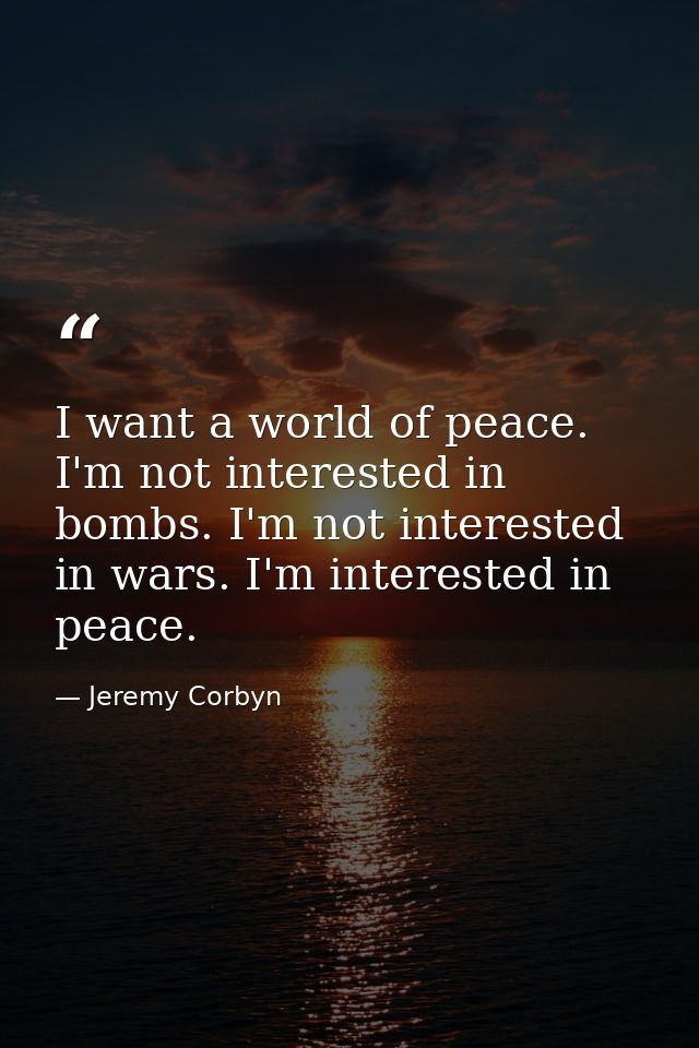I want a world of peace. I'm not interested in bombs. I'm not interested in wars. I'm interested in peace. — Jeremy Corbyn