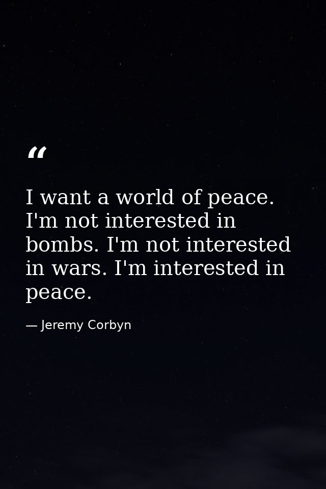 I want a world of peace. I'm not interested in bombs. I'm not interested in wars. I'm interested in peace. — Jeremy Corbyn