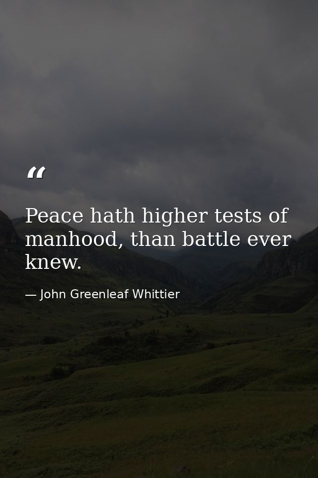 Peace hath higher tests of manhood, than battle ever knew. — John Greenleaf Whittier
