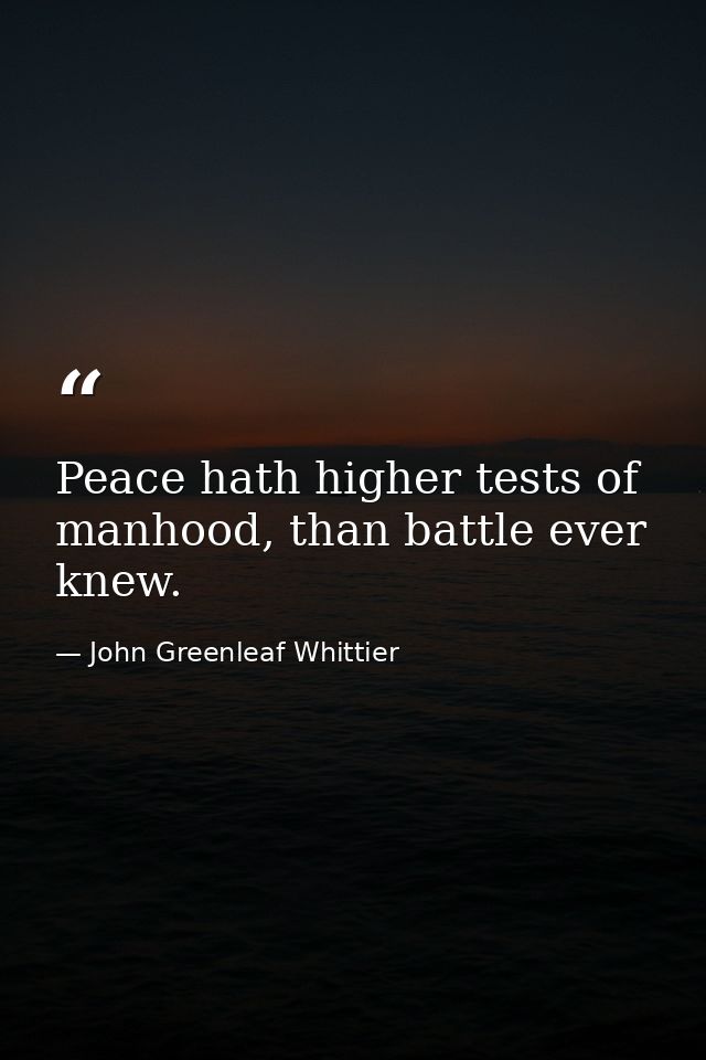 Peace hath higher tests of manhood, than battle ever knew. — John Greenleaf Whittier