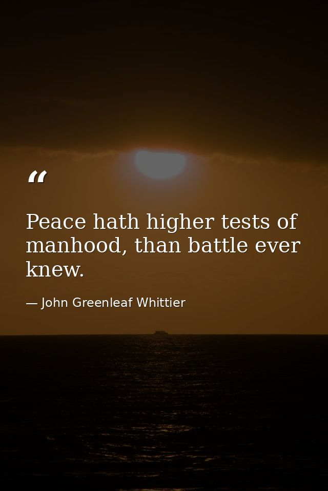 Peace hath higher tests of manhood, than battle ever knew. — John Greenleaf Whittier