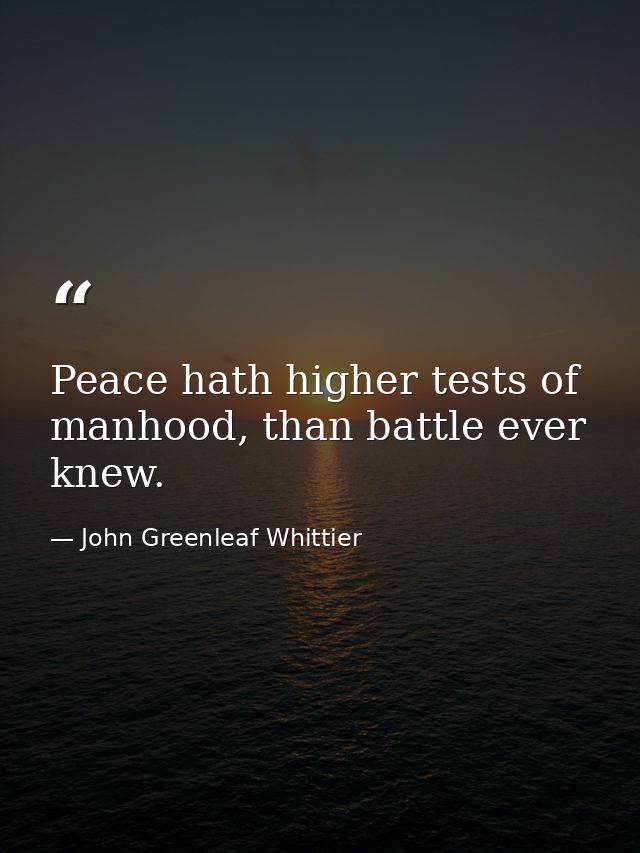 Peace hath higher tests of manhood, than battle ever knew. — John Greenleaf Whittier