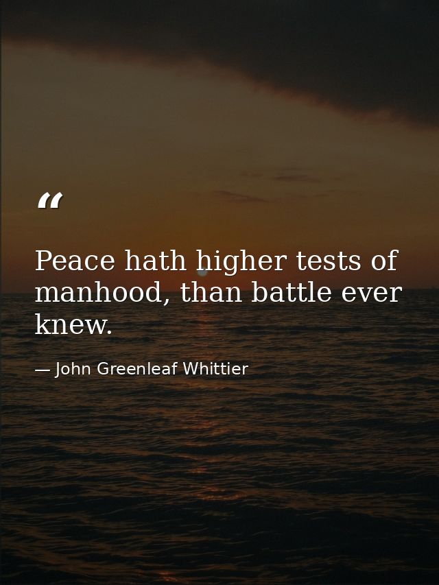 Peace hath higher tests of manhood, than battle ever knew. — John Greenleaf Whittier
