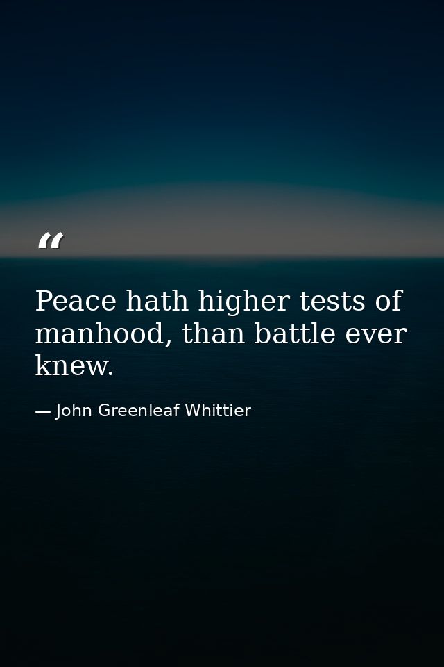 Peace hath higher tests of manhood, than battle ever knew. — John Greenleaf Whittier