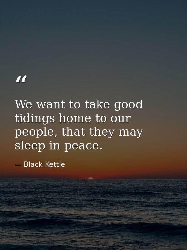 We want to take good tidings home to our people, that they may sleep in peace. — Black Kettle