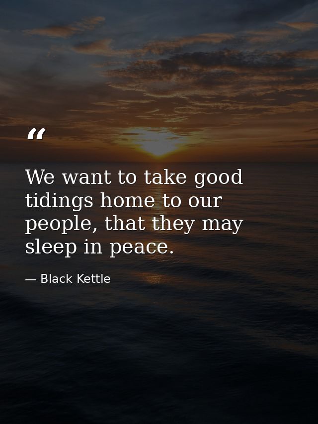 We want to take good tidings home to our people, that they may sleep in peace. — Black Kettle