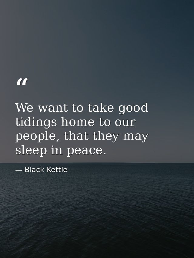 We want to take good tidings home to our people, that they may sleep in peace. — Black Kettle