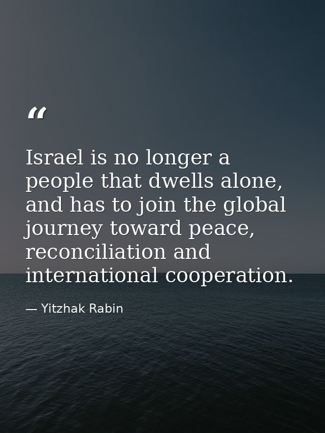 Israel is no longer a people that dwells alone, and has to join the global journey toward peace, reconciliation and inte — Yitzhak Rabin