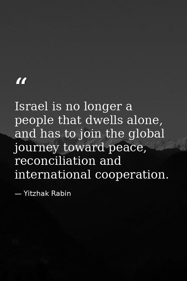 Israel is no longer a people that dwells alone, and has to join the global journey toward peace, reconciliation and inte — Yitzhak Rabin