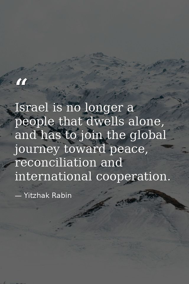 Israel is no longer a people that dwells alone, and has to join the global journey toward peace, reconciliation and inte — Yitzhak Rabin