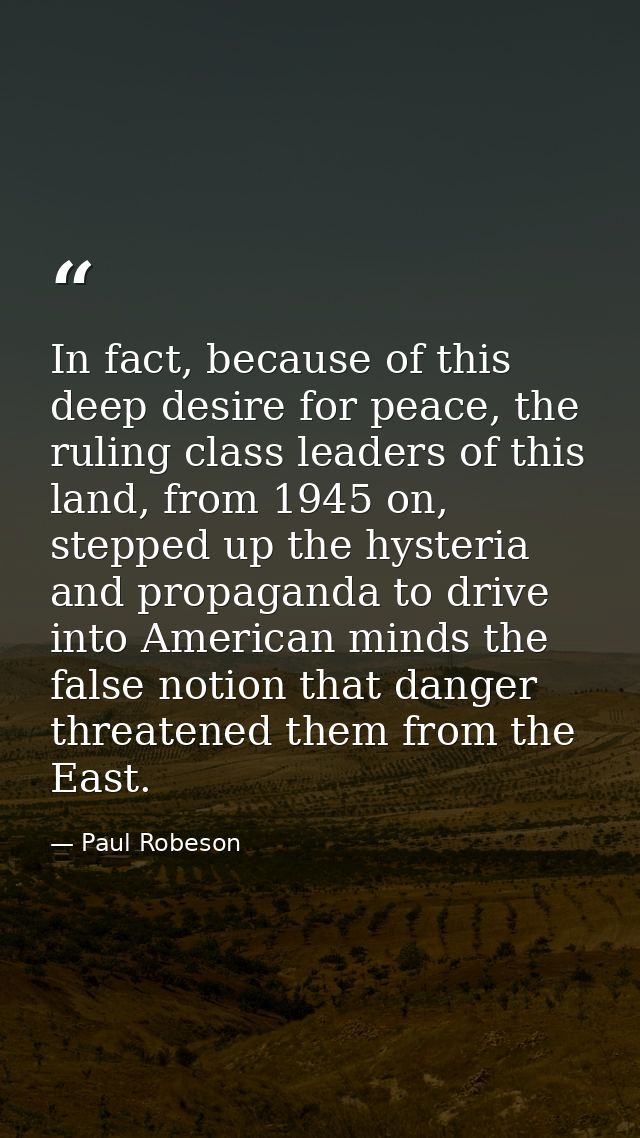 In fact, because of this deep desire for peace, the ruling class leaders of this land, from 1945 on, stepped up the hyst — Paul Robeson