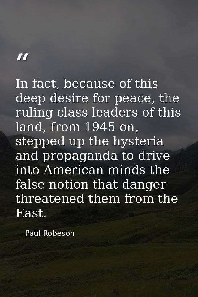 In fact, because of this deep desire for peace, the ruling class leaders of this land, from 1945 on, stepped up the hyst — Paul Robeson