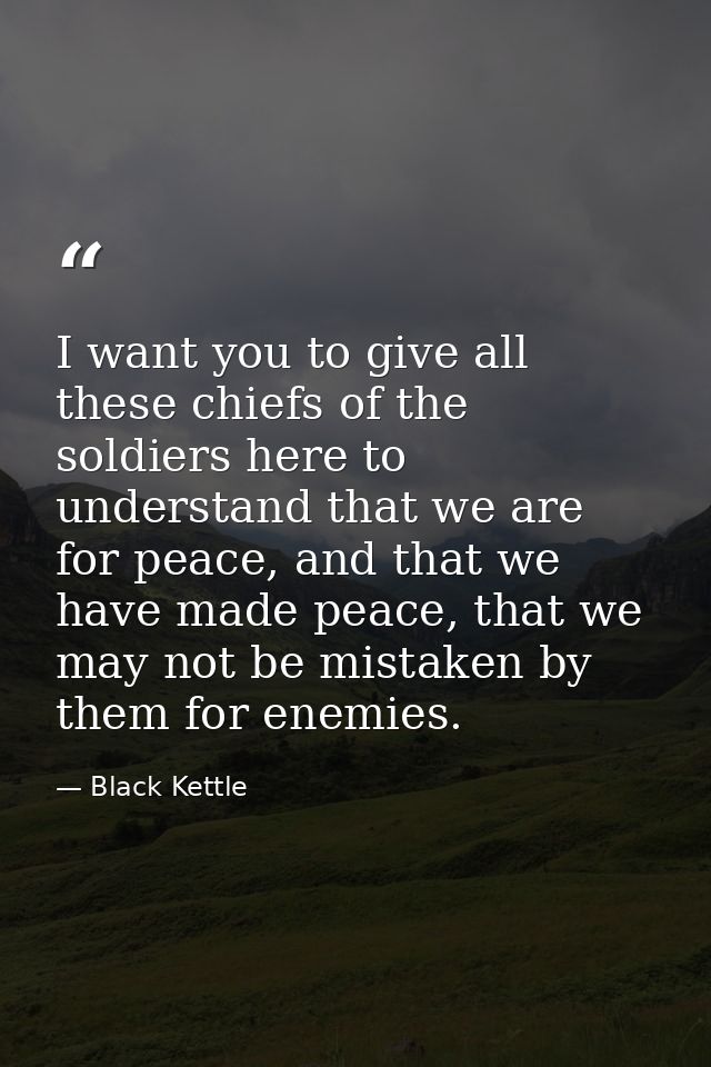 I want you to give all these chiefs of the soldiers here to understand that we are for peace, and that we have made peac — Black Kettle