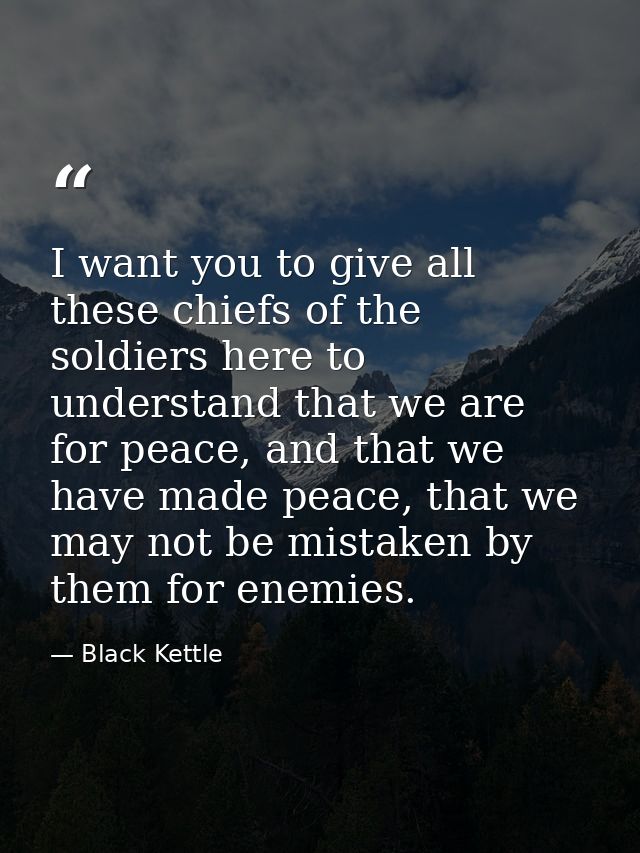 I want you to give all these chiefs of the soldiers here to understand that we are for peace, and that we have made peac — Black Kettle
