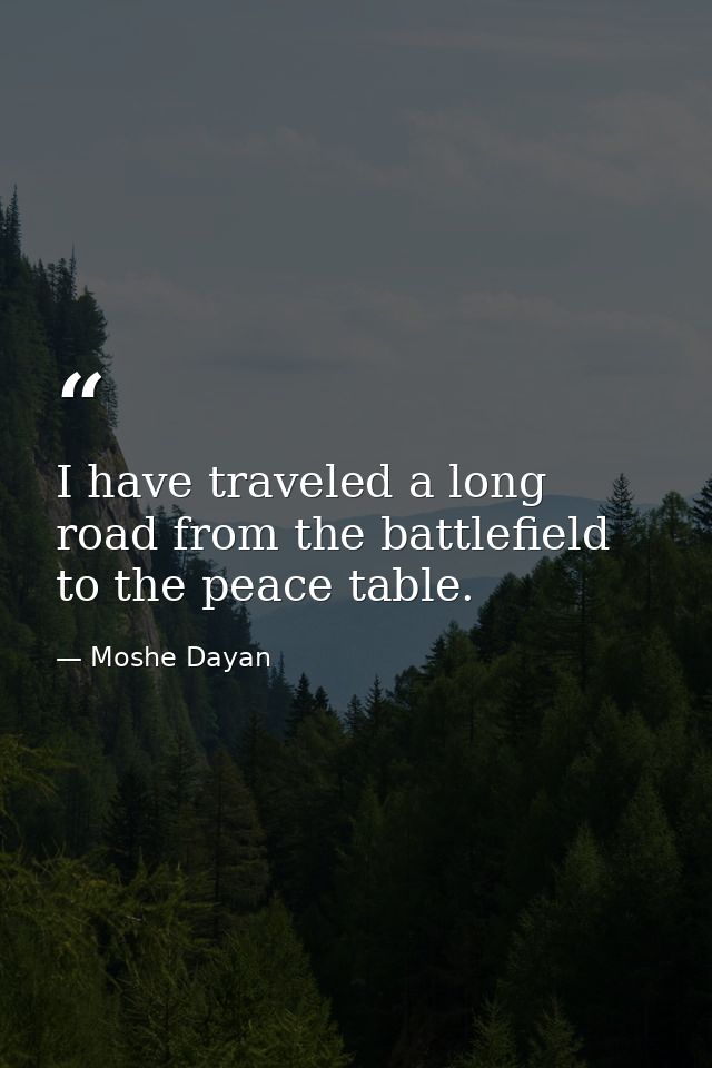 I have traveled a long road from the battlefield to the peace table. — Moshe Dayan