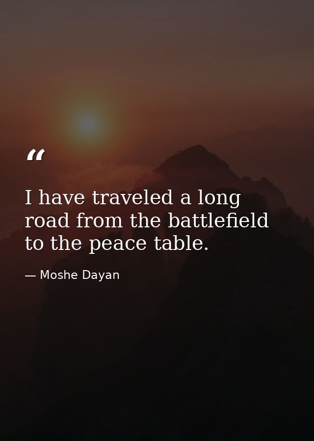 I have traveled a long road from the battlefield to the peace table. — Moshe Dayan