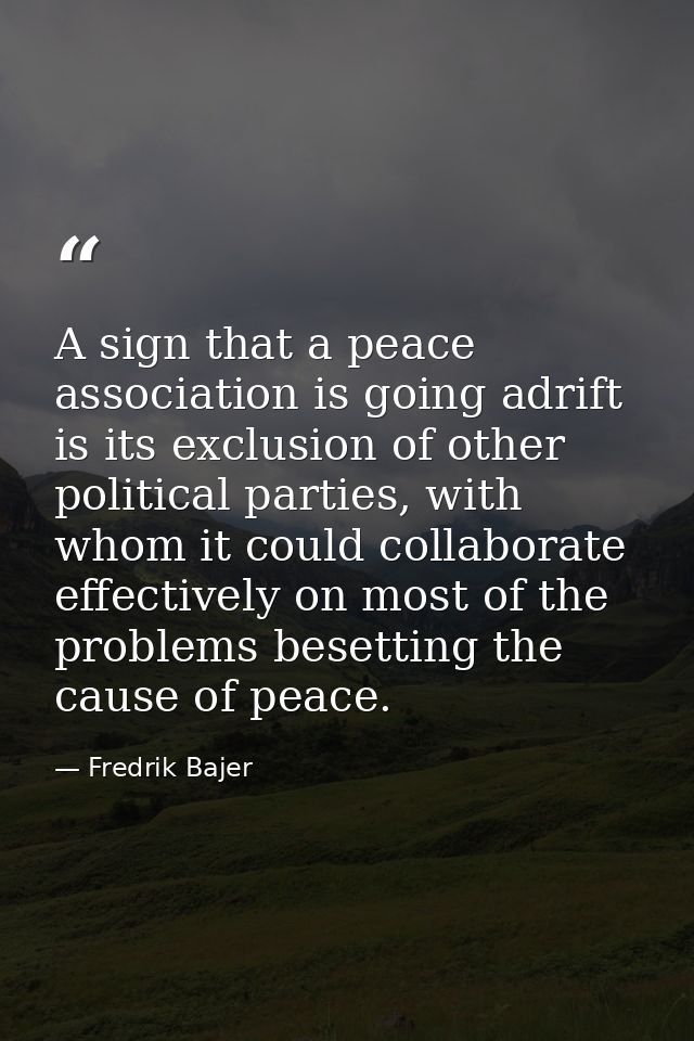 A sign that a peace association is going adrift is its exclusion of other political parties, with whom it could collabor — Fredrik Bajer
