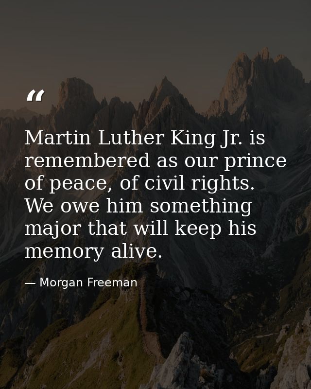 Martin Luther King Jr. is remembered as our prince of peace, of civil rights. We owe him something major that will keep  — Morgan Freeman