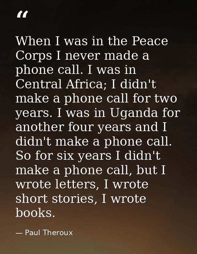 When I was in the Peace Corps I never made a phone call. I was in Central Africa; I didn't make a phone call for two yea — Paul Theroux