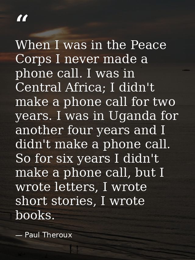 When I was in the Peace Corps I never made a phone call. I was in Central Africa; I didn't make a phone call for two yea — Paul Theroux