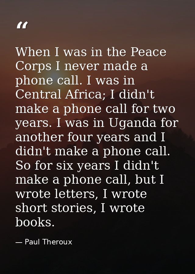 When I was in the Peace Corps I never made a phone call. I was in Central Africa; I didn't make a phone call for two yea — Paul Theroux