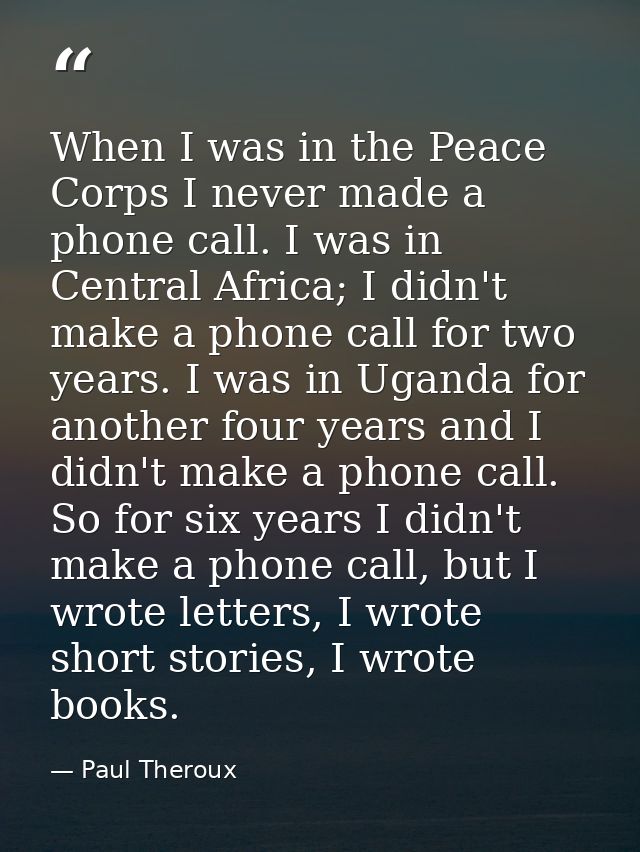 When I was in the Peace Corps I never made a phone call. I was in Central Africa; I didn't make a phone call for two yea — Paul Theroux