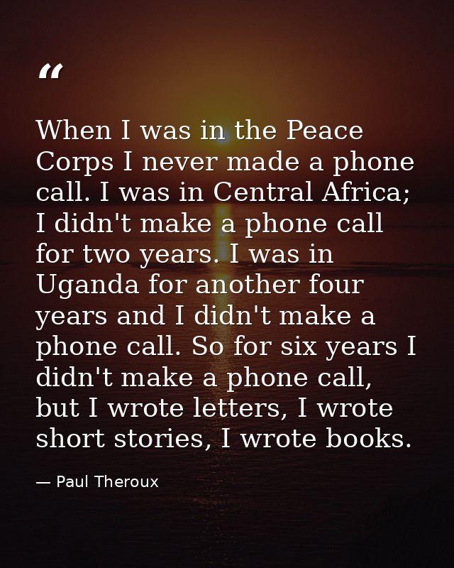 When I was in the Peace Corps I never made a phone call. I was in Central Africa; I didn't make a phone call for two yea — Paul Theroux