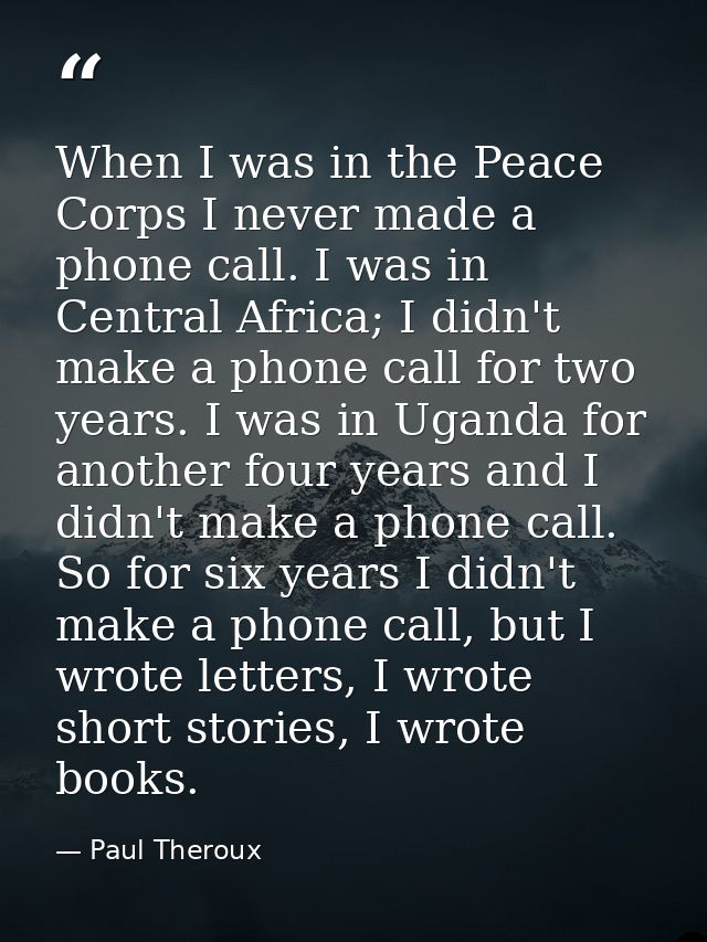 When I was in the Peace Corps I never made a phone call. I was in Central Africa; I didn't make a phone call for two yea — Paul Theroux