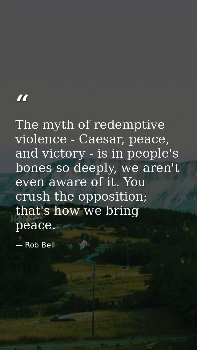 The myth of redemptive violence - Caesar, peace, and victory - is in people's bones so deeply, we aren't even aware of i — Rob Bell