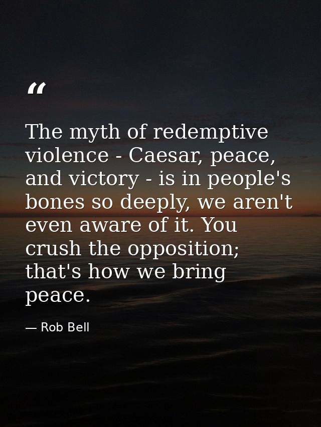The myth of redemptive violence - Caesar, peace, and victory - is in people's bones so deeply, we aren't even aware of i — Rob Bell