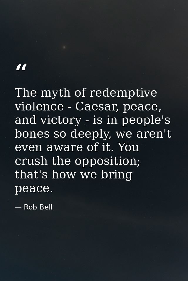 The myth of redemptive violence - Caesar, peace, and victory - is in people's bones so deeply, we aren't even aware of i — Rob Bell