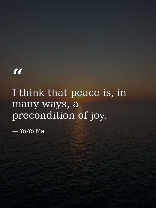 I think that peace is, in many ways, a precondition of joy. — Yo-Yo Ma