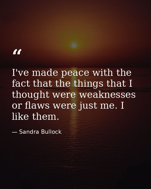 I've made peace with the fact that the things that I thought were weaknesses or flaws were just me. I like them. — Sandra Bullock