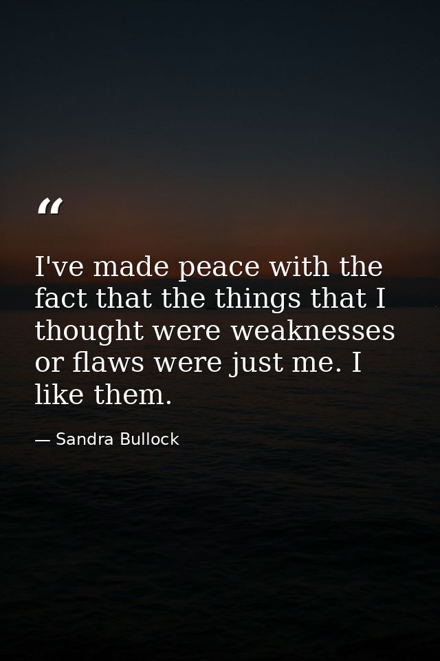 I've made peace with the fact that the things that I thought were weaknesses or flaws were just me. I like them. — Sandra Bullock