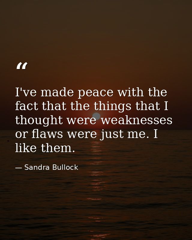 I've made peace with the fact that the things that I thought were weaknesses or flaws were just me. I like them. — Sandra Bullock