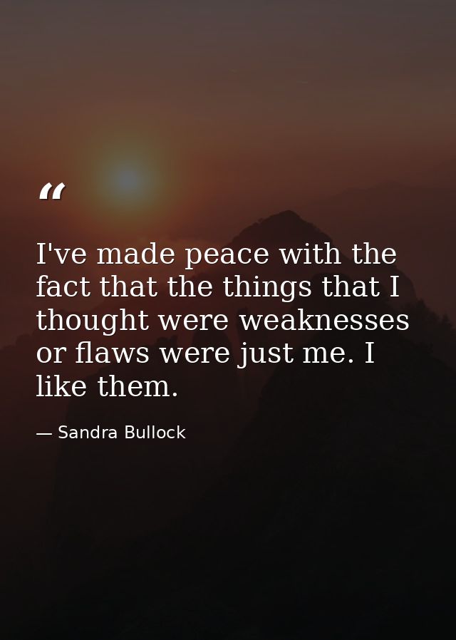 I've made peace with the fact that the things that I thought were weaknesses or flaws were just me. I like them. — Sandra Bullock