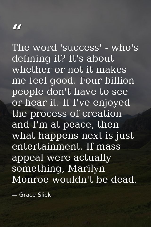 The word 'success' - who's defining it? It's about whether or not it makes me feel good. Four billion people don't have  — Grace Slick