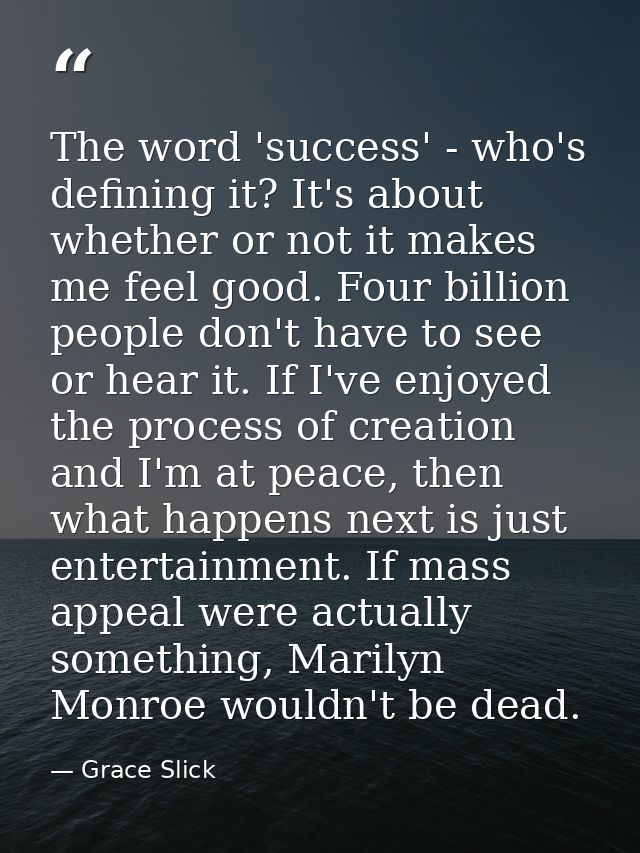 The word 'success' - who's defining it? It's about whether or not it makes me feel good. Four billion people don't have  — Grace Slick