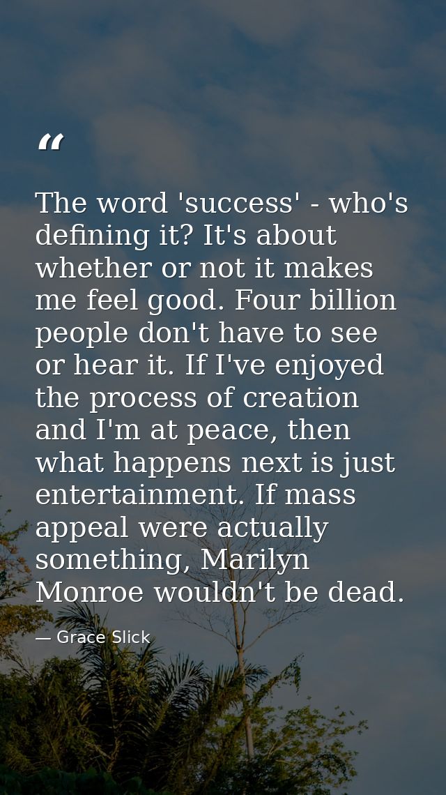 The word 'success' - who's defining it? It's about whether or not it makes me feel good. Four billion people don't have  — Grace Slick