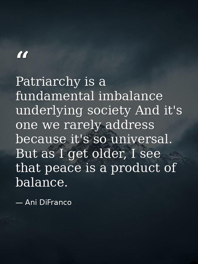 Patriarchy is a fundamental imbalance underlying society And it's one we rarely address because it's so universal. But a — Ani DiFranco