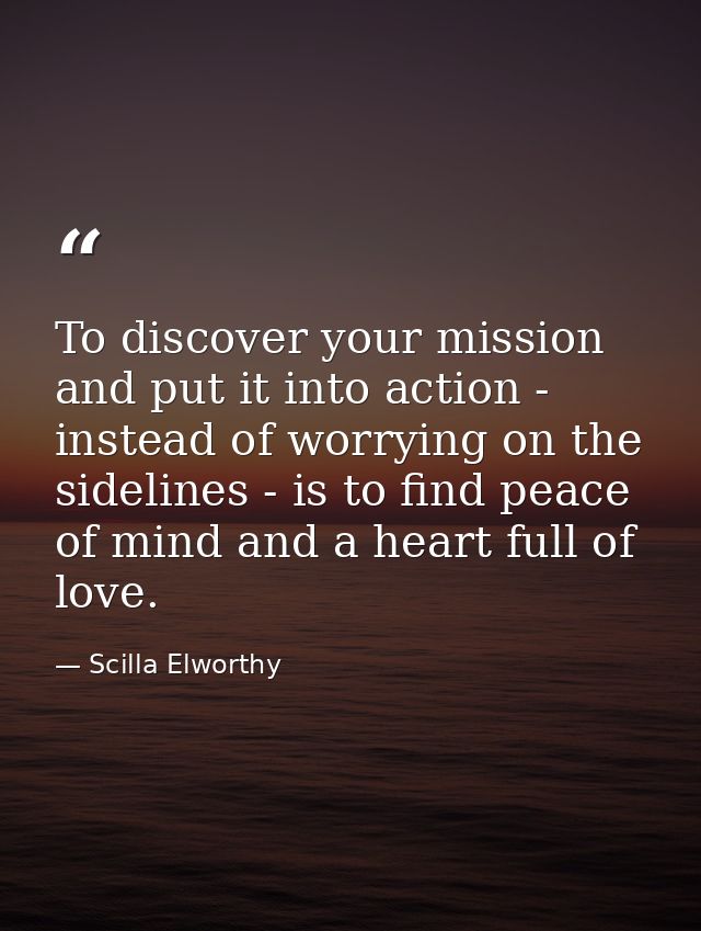To discover your mission and put it into action - instead of worrying on the sidelines - is to find peace of mind and a  — Scilla Elworthy