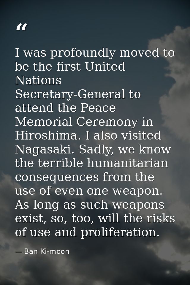 I was profoundly moved to be the first United Nations Secretary-General to attend the Peace Memorial Ceremony in Hiroshi — Ban Ki-moon