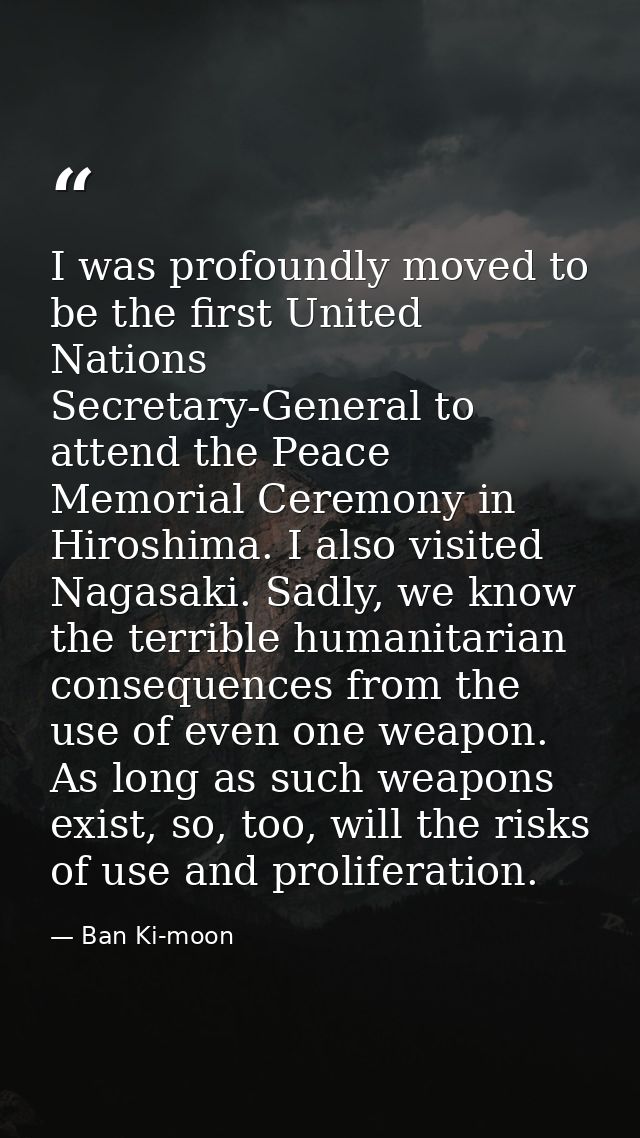I was profoundly moved to be the first United Nations Secretary-General to attend the Peace Memorial Ceremony in Hiroshi — Ban Ki-moon