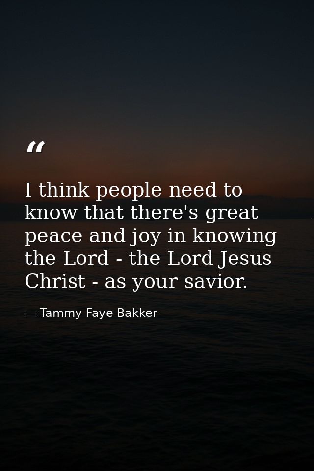 I think people need to know that there's great peace and joy in knowing the Lord - the Lord Jesus Christ - as your savio — Tammy Faye Bakker