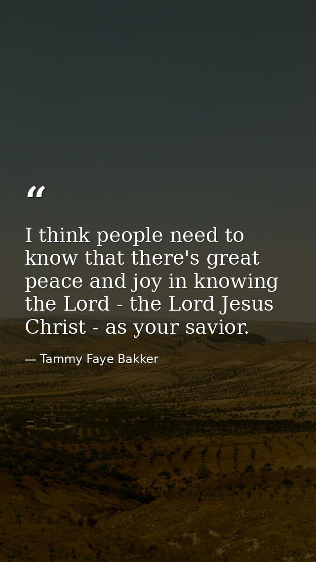I think people need to know that there's great peace and joy in knowing the Lord - the Lord Jesus Christ - as your savio — Tammy Faye Bakker