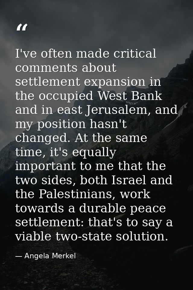 I've often made critical comments about settlement expansion in the occupied West Bank and in east Jerusalem, and my pos — Angela Merkel