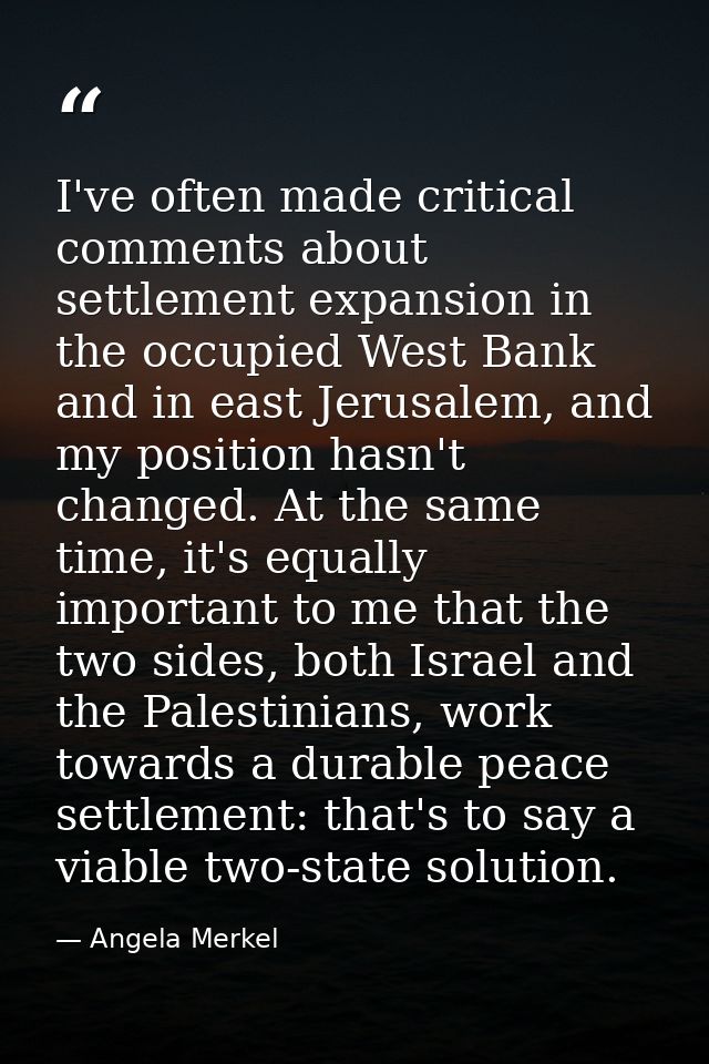 I've often made critical comments about settlement expansion in the occupied West Bank and in east Jerusalem, and my pos — Angela Merkel