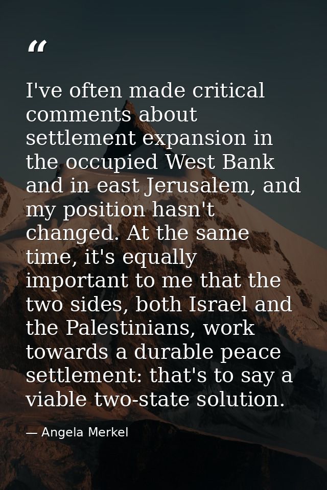 I've often made critical comments about settlement expansion in the occupied West Bank and in east Jerusalem, and my pos — Angela Merkel
