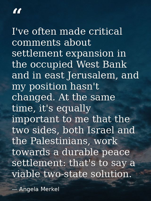 I've often made critical comments about settlement expansion in the occupied West Bank and in east Jerusalem, and my pos — Angela Merkel